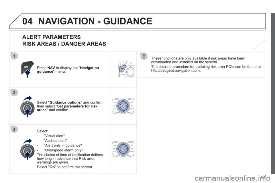Peugeot 508 RXH 2013  Owners Manual 251
04NAVIGATION - GUIDANCE 
   
ALERT PARAMETERS   
RISK AREAS / DANGER AREAS 
Press  NAVto display the "Navigation - guidance" menu.  
Select:
-  
"Visual alert" 
-  
"Audible alert"
-  "Alert only 