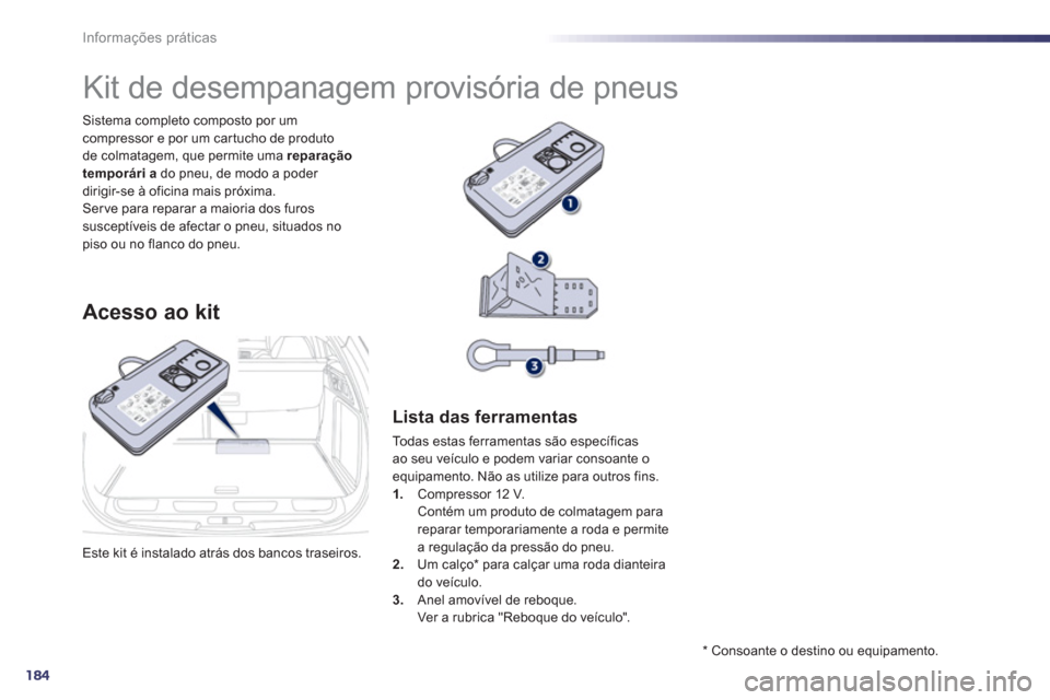 Peugeot 508 RXH 2013  Manual do proprietário (in Portuguese) 184
Informações práticas
  Este kit é instalado atrás dos bancos traseiros.      
Sistema completo composto por um 
compressor e por um car tucho de produto 
de colmatagem, que permite uma  repar