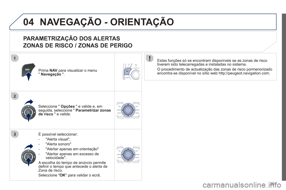 Peugeot 508 RXH 2013  Manual do proprietário (in Portuguese) 251
04NAVEGAÇÃO - ORIENTAÇÃO
   
PARAMETRIZAÇÃO DOS ALERTAS  
ZONAS DE RISCO / ZONAS DE PERIGO 
Prima NAVpara visualizar o menu"Navegação".
É possível seleccionar: 
-  "Alerta visual",
-  "A