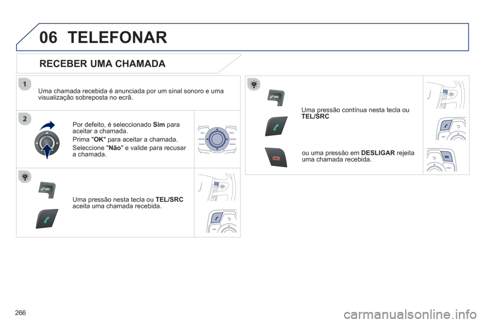 Peugeot 508 RXH 2013  Manual do proprietário (in Portuguese) 266
06TELEFONAR
   
RECEBER UMA CHAMADA 
 
 
Uma chamada recebida é anunciada por um sinal sonoro e uma 
visualização sobreposta no ecrã.  
Por de
feito, é seleccionado  Sim   paraaceitar a chama