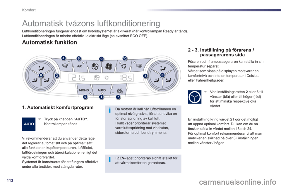 Peugeot 508 RXH 2013  Ägarmanual (in Swedish) 112
Komfor t
   
 
 
 
Automatisk tvåzons luftkonditionering 
 
 
Automatisk funktion 
 
 
1. Automatiskt komfortprogram 
 
 
 
�) 
  Tryck på knappen  "AU TO " 
. 
Kontrollampan tänds.  
  Vi reko