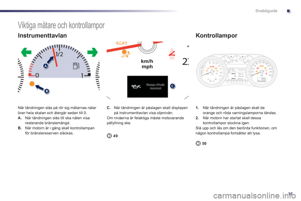 Peugeot 508 RXH 2013  Ägarmanual (in Swedish) .
17
Snabbguide
  Viktiga mätare och kontrollampor 
 
När tändningen slås på rör sig mätarnas nålar 
över hela skalan och återgår sedan till 0. 
A.När tändningen slås till ska nålen vis