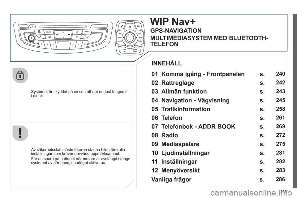 Peugeot 508 RXH 2013  Ägarmanual (in Swedish) 239
   
Systemet är skyddat på så sätt att det endast fungerar i din bil.  
WIPNav+
 
 
01  Komma igång - Frontpanelen   
 
 Av säkerhetsskäl måste föraren stanna bilen före alla 
inställni
