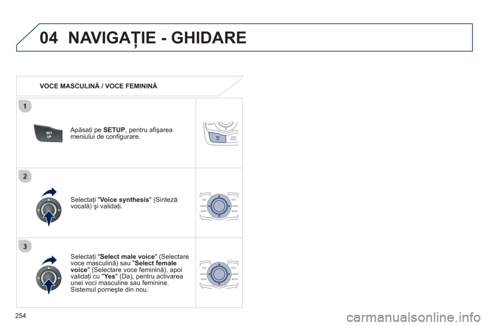 Peugeot 508 RXH 2012  Manualul de utilizare (in Romanian) 254
04NAVIGAŢIE - GHIDARE 
 
 
 VOCE MASCULINĂ / VOCE FEMININĂ 
 
   
Apăsaţi pe SETUP, pentru aﬁ şarea
meniului de conﬁ gurare.  
   
Selectaţi " Select male voice" (Selectare 
voce mascul