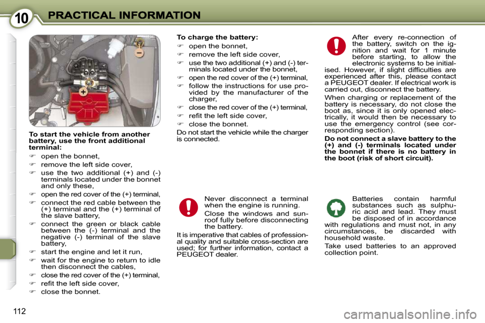 Peugeot 607 Dag 2009  Owners Manual 1010
112
  To start the vehicle from another  
�b�a�t�t�e�r�y�,� �u�s�e� �t�h�e� �f�r�o�n�t� �a�d�d�i�t�i�o�n�a�l� 
terminal:  
   
�    open the bonnet, 
  
�    remove the left side cover, 
  