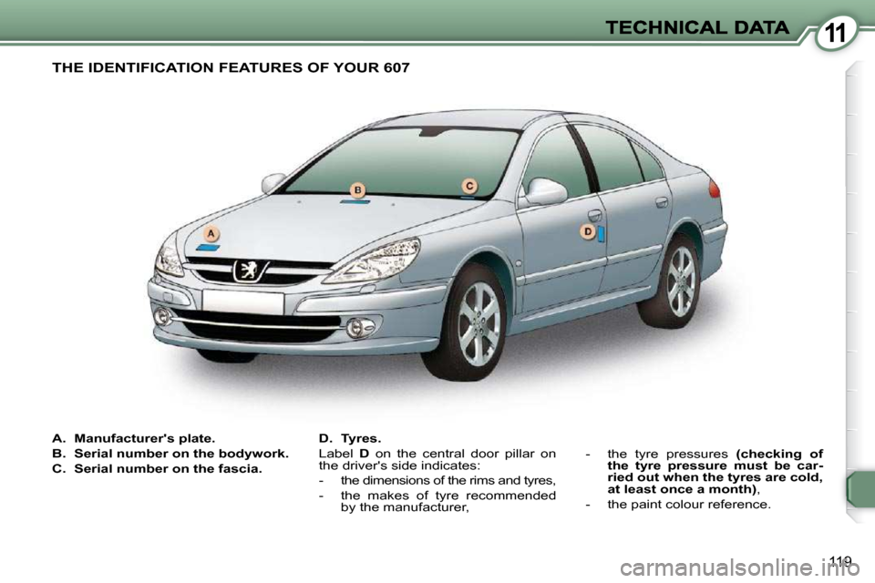 Peugeot 607 Dag 2009  Owners Manual 11
119
   
A.     Manufacturers plate.   
  
B.     Serial number on the bodywork.   
  
C.     Serial number on the fascia.     
D.     Tyres.    
 Label    D   on  the  central  door  pillar  on 
t