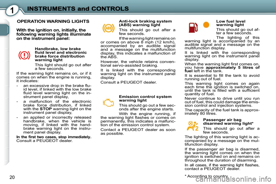 Peugeot 607 Dag 2009  Owners Manual 1
20
 OPERATION WARNING LIGHTS   Anti-lock braking system  
(ABS) warning light  
 This  should  go  out  after  a  
few seconds.  
 If the warning light remains on 
�o�r�  �c�o�m�e�s�  �o�n�  �a�b�o�