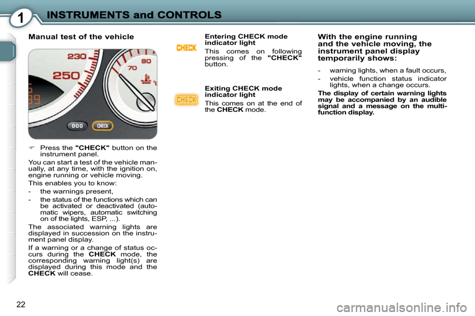 Peugeot 607 Dag 2009 User Guide 1
22
  Manual test of the vehicle   Entering CHECK mode  
indicator light  
 This  comes  on  following  
pressing  of  the   "CHECK"  
button.   
  Exiting CHECK mode  
indicator light  
 This  comes