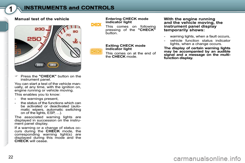 Peugeot 607 Dag 2009  Owners Manual 1
22
  Manual test of the vehicle   Entering CHECK mode  
indicator light  
 This  comes  on  following  
pressing  of  the   "CHECK"  
button.   
  Exiting CHECK mode  
indicator light  
 This  comes