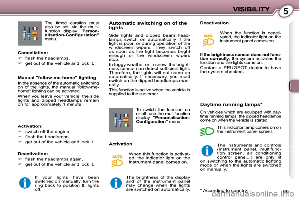 Peugeot 607 Dag 2009  Owners Manual 5
69
 The  timed  duration  must  
also  be  set,  via  the  multi-
function  display   "Person-
alisation-Configuration"   
menu.    Automatic switching on of the lights 
 Side  lights  and  dipped  