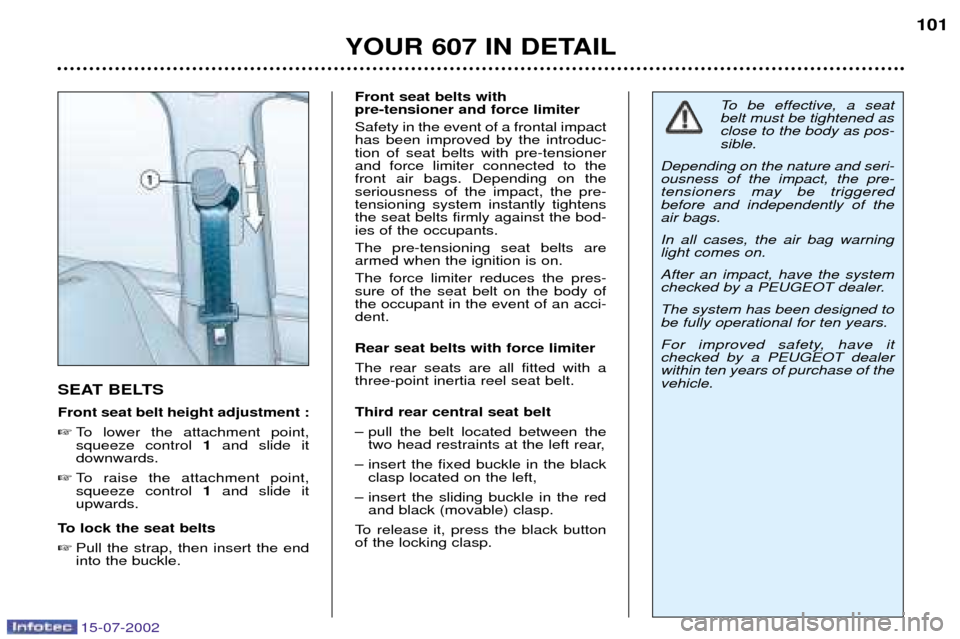 Peugeot 607 Dag 2002.5  Owners Manual 15-07-2002
YOUR 607 IN DETAIL101
SEAT BELTS Front seat belt height adjustment :  To lower the attachment point, squeeze control  1and slide it
downwards.
 To raise the attachment point,squeeze contr