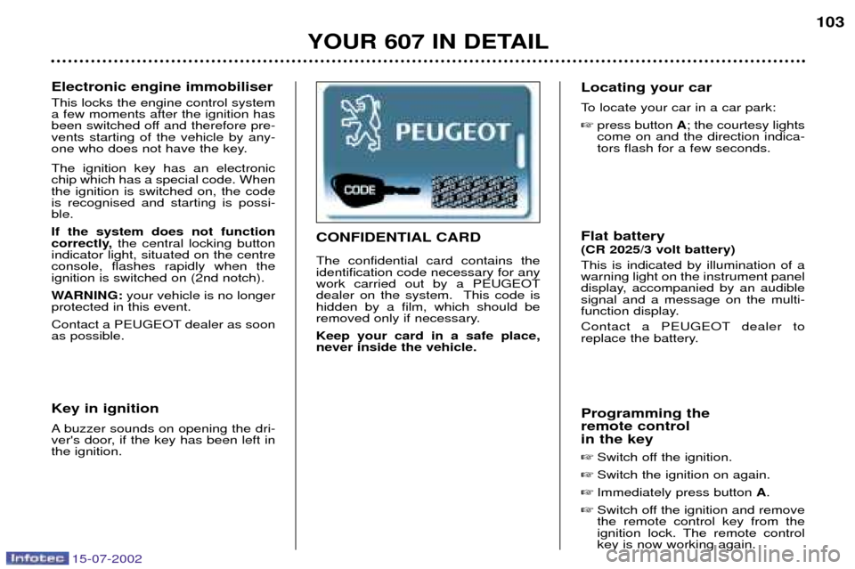 Peugeot 607 Dag 2002.5 Owners Guide 15-07-2002
YOUR 607 IN DETAIL103
Electronic engine immobiliser This locks the engine control system a few moments after the ignition has
been switched off and therefore pre-vents starting of the vehic