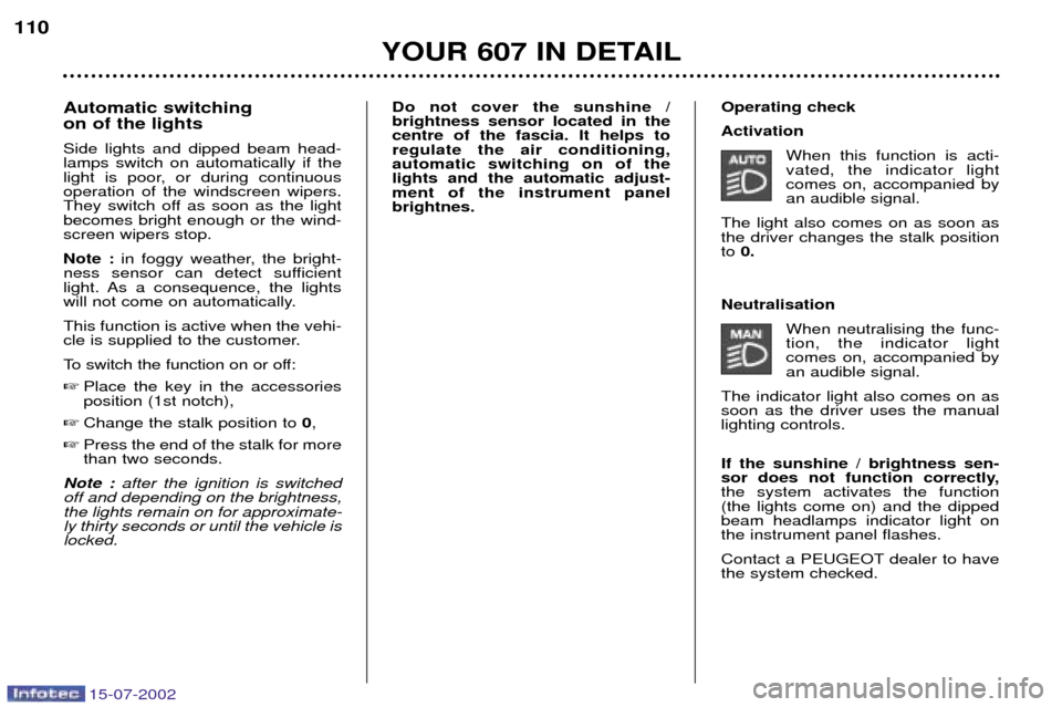 Peugeot 607 Dag 2002.5 User Guide 15-07-2002
Automatic switching on of the lights Side lights and dipped beam head- lamps switch on automatically if the
light is poor, or during continuousoperation of the windscreen wipers.
They swit Peugeot 607 Dag 2002.5 User Guide 15-07-2002
Automatic switching on of the lights Side lights and dipped beam head- lamps switch on automatically if the
light is poor, or during continuousoperation of the windscreen wipers.
They swit