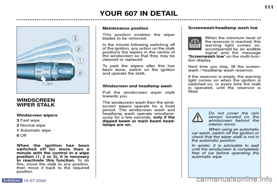 Peugeot 607 Dag 2002.5 User Guide 15-07-2002
Do not cover the rain sensor located on thewindscreen behind the
interior mirror. When using an automatic
car wash, switch off the ignition or check that the wiper stalk is not inthe automa Peugeot 607 Dag 2002.5 User Guide 15-07-2002
Do not cover the rain sensor located on thewindscreen behind the
interior mirror. When using an automatic
car wash, switch off the ignition or check that the wiper stalk is not inthe automa