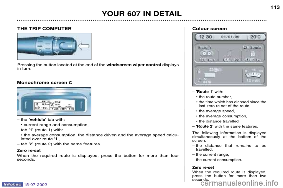Peugeot 607 Dag 2002.5 Owners Manual 15-07-2002
113
YOUR 607 IN DETAIL
THE TRIP COMPUTER
Pressing the button located at the end of the windscreen wiper controldisplays
in turn: Colour screen
Ð
Route 1 with:
¥ the route number, ¥ Peugeot 607 Dag 2002.5 Owners Manual 15-07-2002
113
YOUR 607 IN DETAIL
THE TRIP COMPUTER
Pressing the button located at the end of the windscreen wiper controldisplays
in turn: Colour screen
Ð
Route 1 with:
¥ the route number, ¥