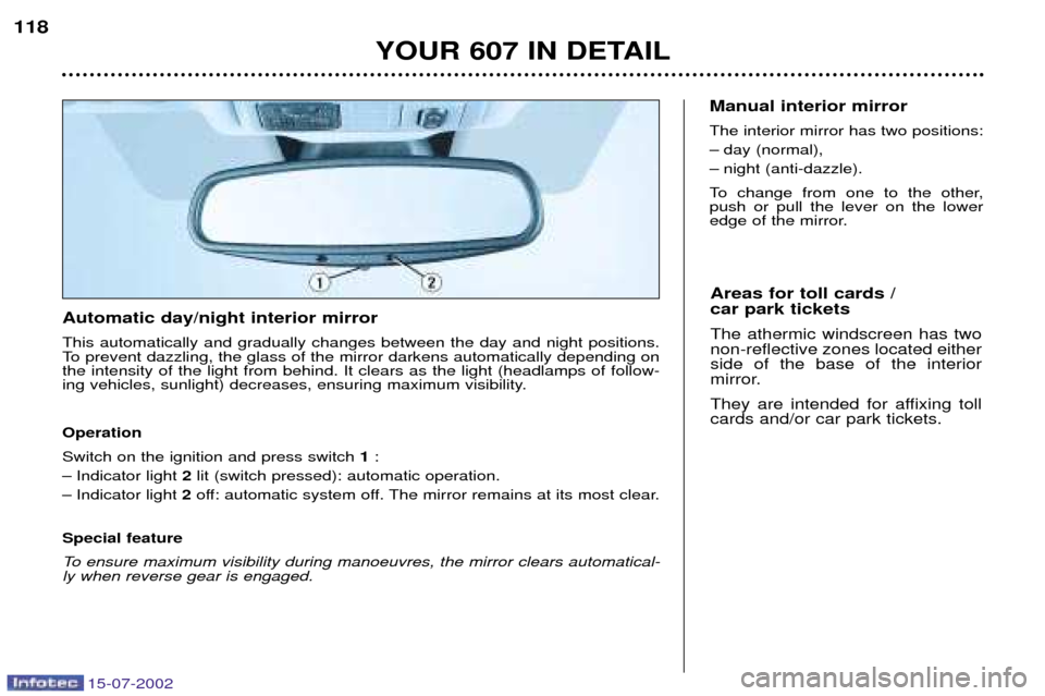 Peugeot 607 Dag 2002.5 User Guide 15-07-2002
YOUR 607 IN DETAIL
118
Automatic day/night interior mirror This automatically and gradually changes between the day and night positions.
To prevent dazzling, the glass of the mirror darken Peugeot 607 Dag 2002.5 User Guide 15-07-2002
YOUR 607 IN DETAIL
118
Automatic day/night interior mirror This automatically and gradually changes between the day and night positions.
To prevent dazzling, the glass of the mirror darken