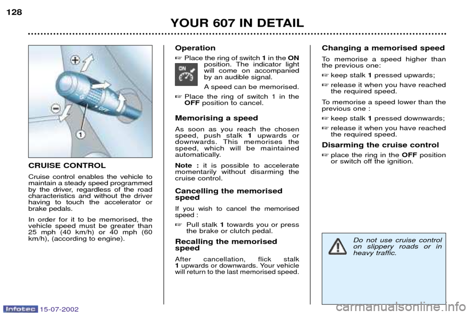 Peugeot 607 Dag 2002.5 Owners Manual 15-07-2002
YOUR 607 IN DETAIL
128
CRUISE CONTROL Cruise control enables the vehicle to maintain a steady speed programmed
by the driver, regardless of the roadcharacteristics and without the driverhav Peugeot 607 Dag 2002.5 Owners Manual 15-07-2002
YOUR 607 IN DETAIL
128
CRUISE CONTROL Cruise control enables the vehicle to maintain a steady speed programmed
by the driver, regardless of the roadcharacteristics and without the driverhav