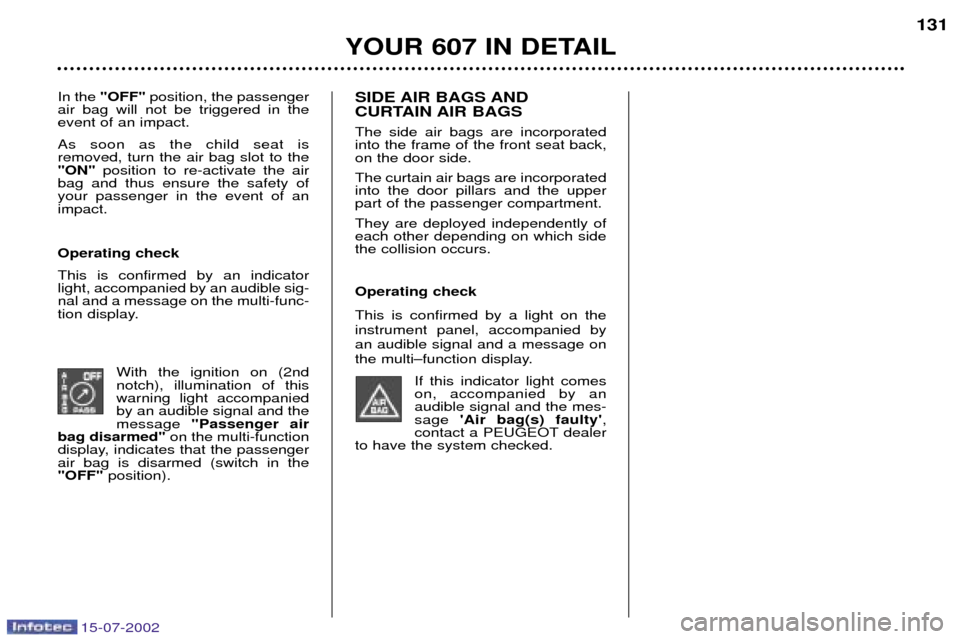 Peugeot 607 Dag 2002.5 Repair Manual 15-07-2002
YOUR 607 IN DETAIL131
In the "OFF" position, the passenger
air bag will not be triggered in the event of an impact. As soon as the child seat is removed, turn the air bag slot to the"ON" Peugeot 607 Dag 2002.5 Repair Manual 15-07-2002
YOUR 607 IN DETAIL131
In the "OFF" position, the passenger
air bag will not be triggered in the event of an impact. As soon as the child seat is removed, turn the air bag slot to the"ON"