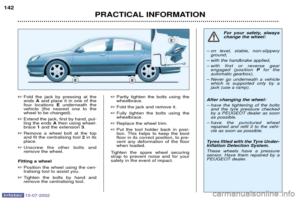 Peugeot 607 Dag 2002.5  Owners Manual 15-07-2002
PRACTICAL INFORMATION
142

Fold the jack by pressing at the ends  Aand place it in one of the
four locations  Eunderneath the
vehicle (the nearest one to thewheel to be changed). 
 Extend