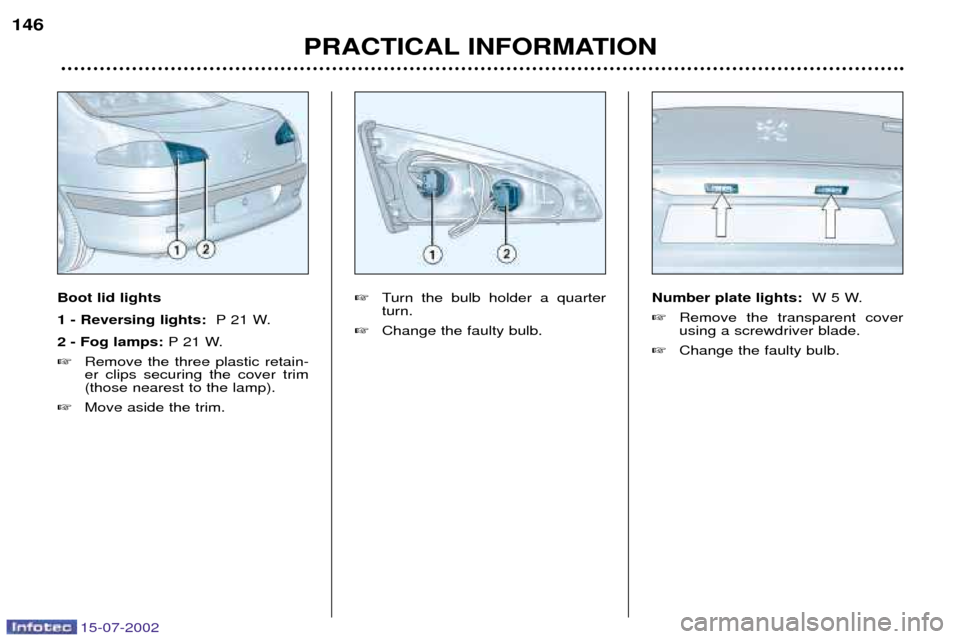 Peugeot 607 Dag 2002.5  Owners Manual 15-07-2002
146PRACTICAL INFORMATION
Boot lid lights 1 - Reversing lights:  P 21 W.
2 - Fog lamps: P 21 W.
 Remove the three plastic retain- er clips securing the cover trim(those nearest to the lamp)