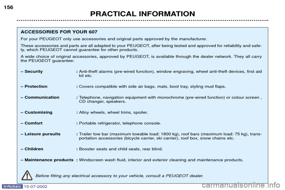 Peugeot 607 Dag 2002.5  Owners Manual PRACTICAL INFORMATION
156
ACCESSORIES FOR YOUR 607  
For your PEUGEOT only use accessories and original parts approved by the manufacturer.
These accessories and parts are all adapted to your PEUGEOT,