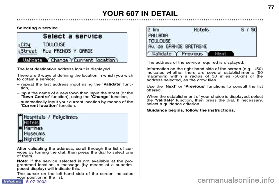 Peugeot 607 Dag 2002.5 Owners Guide 15-07-2002
Selecting a service The last destination address input is displayed. There are 3 ways of defining the location in which you wish to obtain a service: Ð repeat the last address input using Peugeot 607 Dag 2002.5 Owners Guide 15-07-2002
Selecting a service The last destination address input is displayed. There are 3 ways of defining the location in which you wish to obtain a service: Ð repeat the last address input using