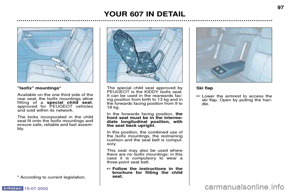 Peugeot 607 Dag 2002.5 Owners Manual 15-07-2002
YOUR 607 IN DETAIL97
Isofix mountings* 
Available on the one third side of the rear seat, the Isofix mountings allowfitting of a  special child seat ,
approved for PEUGEOT vehiclesand s
