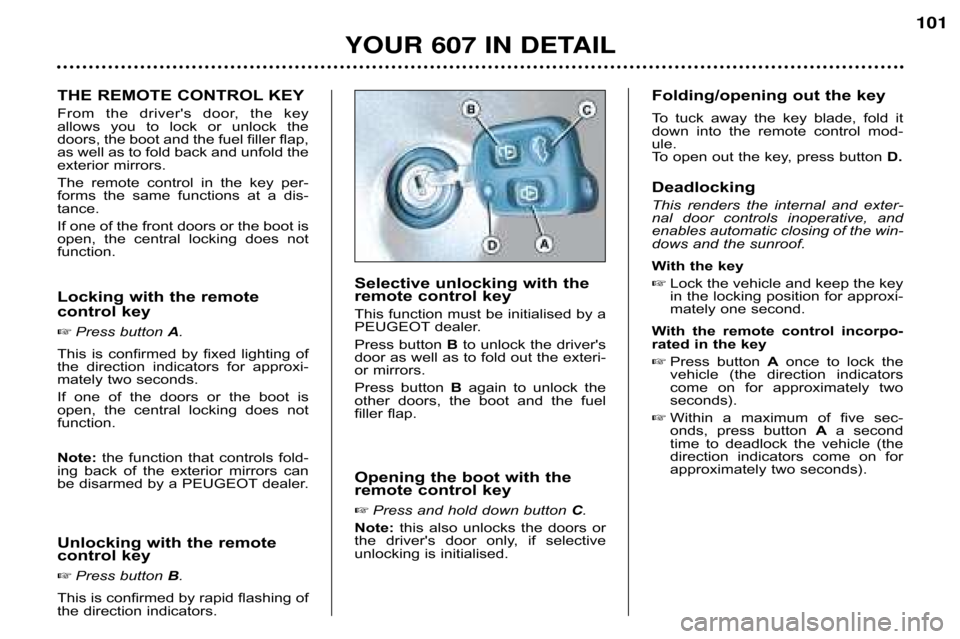 Peugeot 607 Dag 2002  Owners Manual YOUR 607 IN DETAIL101
THE 
REMOTE CONTROL KEY
From  the  drivers  door,  the  key 
allows  you  to  lock  or  unlock  the
doors, the boot and the fuel filler flap,
as well as to fold back and unfold 