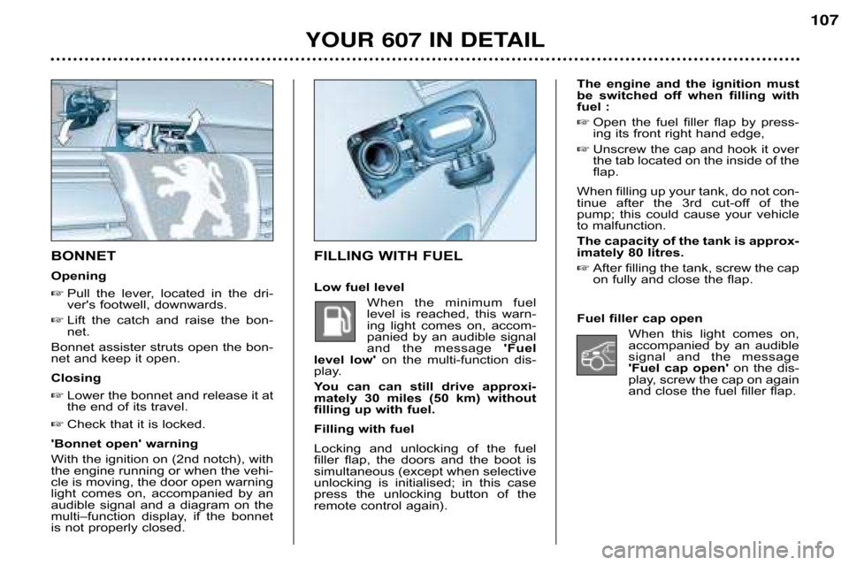 Peugeot 607 Dag 2002 User Guide The  engine  and  the  ignition  must 
be  switched  off  when  filling  with
fuel : Open  the  fuel  filler  flap  by  press�
ing its front right hand edge,
 Unscrew the cap and hook it over
the ta