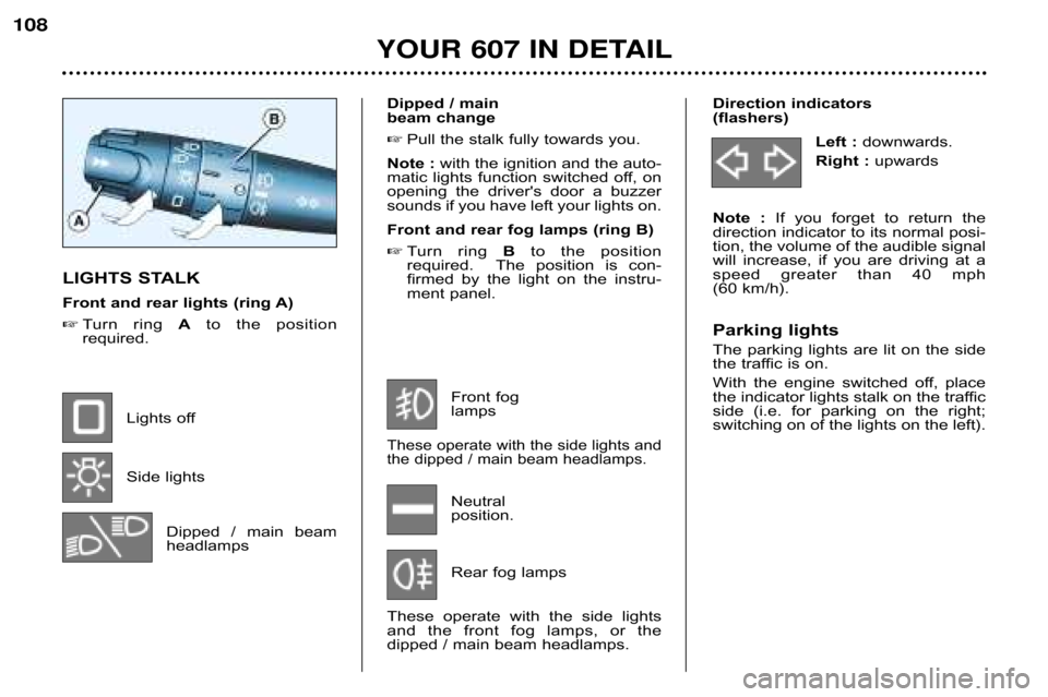 Peugeot 607 Dag 2002 Owners Guide 108
YOUR 607 IN DETAIL
LIGHTS STALK 
Front and rear lights (ring A) Turn  ring  Ato  the  position
required.
Lights off 
Side lightsDipped  /  main  beam 
headlamps Dipped / main 
beam change
 Pull 