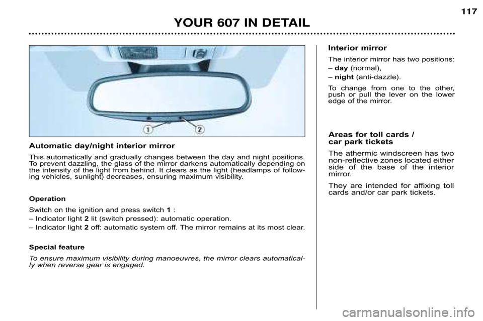 Peugeot 607 Dag 2002  Owners Manual YOUR 607 IN DETAIL117
Automatic day/night interior mirror 
This  automatically  and  gradually  changes  between  the  day  and
  night  positions.
To prevent dazzling, the glass of the mirror darkens
