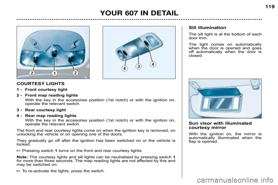 Peugeot 607 Dag 2002  Owners Manual YOUR 607 IN DETAIL119
Sun visor with illuminated 
courtesy mirror 
With  the  ignition  on,  the  mirror  is 
automatically  illuminated  when  the
flap is opened. 
COURTESY LIGHTS 
1 �Front courtesy 