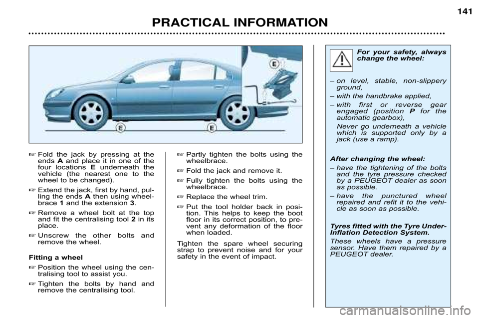 Peugeot 607 Dag 2002  Owners Manual PRACTICAL INFORMATION 141
Fold  the  jack  by  pressing  at  the 
ends 
Aand  place  it  in  one  of  the
four  locations  Eunderneath  the
vehicle  (the  nearest  one  to  the
wheel to be changed). 