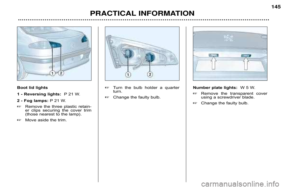 Peugeot 607 Dag 2002  Owners Manual 145
PRACTICAL INFORMATION 
Boot lid lights 
1 � Reversing lights:  P 21 W.
2 � Fog lamps: P 21 W.
 Remove  the  three  plastic  retain� 
er  clips  securing  the  cover  trim
(those nearest to the la