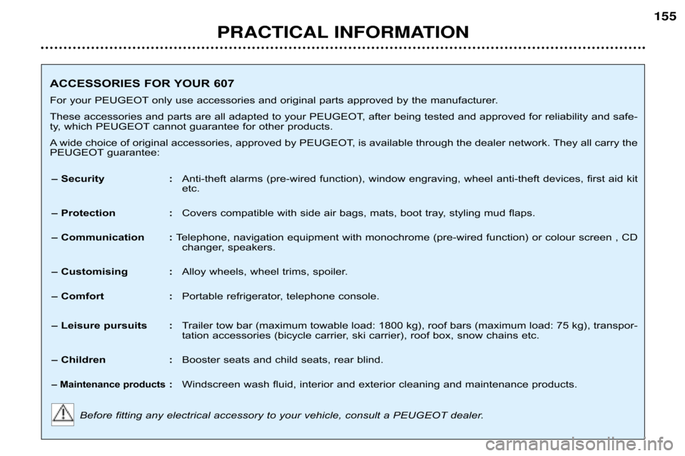 Peugeot 607 Dag 2002  Owners Manual PRACTICAL INFORMATION155
ACCESSORIES FOR YOUR 607 
For your PEUGEOTonly use accessories and original parts approved by the
 manufacturer.
These accessories and parts are all adapted to your PEUGEOT, a