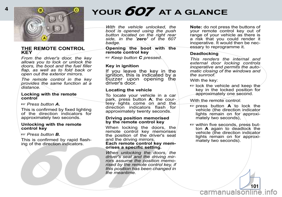 Peugeot 607 Dag 2002  Owners Manual YOUR  AT A GLANCE4
THE REMOTE CONTROL 
KEY 
From  the  drivers  door,  the  key 
allows  you  to  lock  or  unlock  the
doors,  the  boot  and  the  fuel  filler
flap,  as  well  as  to  fold  back  
