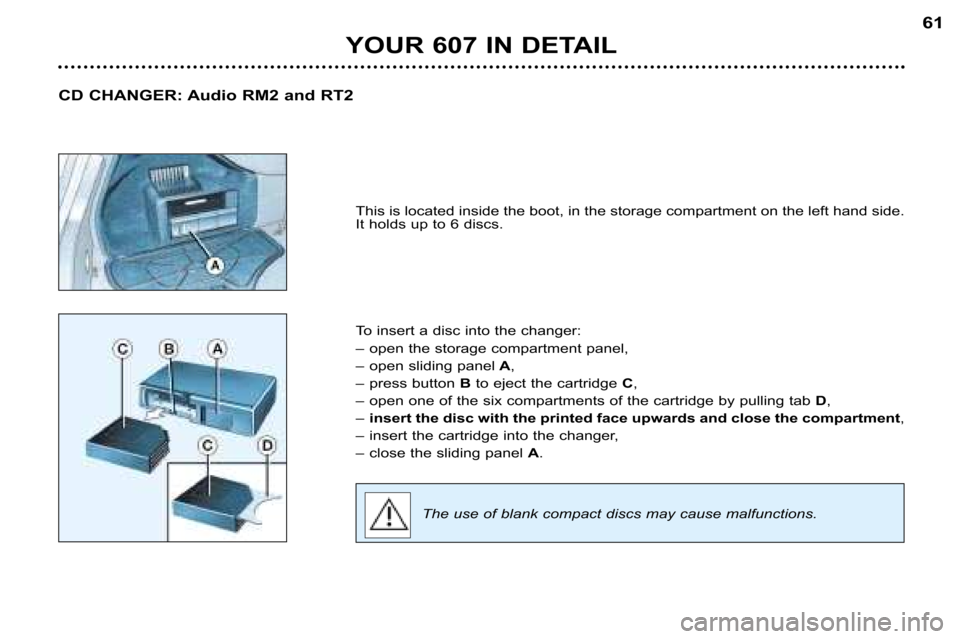 Peugeot 607 Dag 2002 Workshop Manual YOUR 607 IN DETAIL61
This is located inside the boot, in the storage compartment o n the left hand side.
It holds up to 6 discs. 
To insert a disc into the changer: 
–  open the storage compartment 