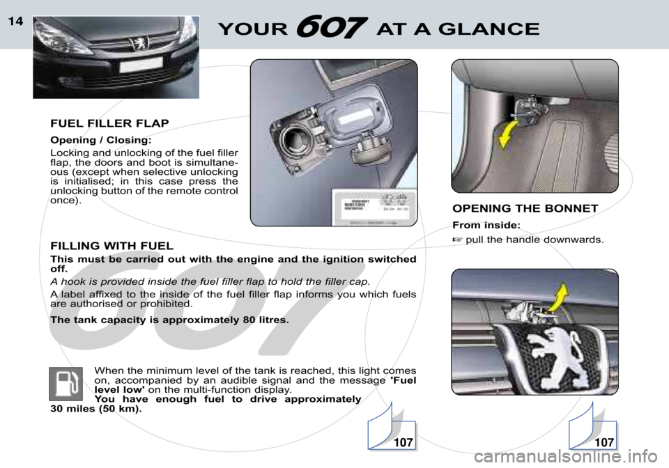 Peugeot 607 Dag 2002  Owners Manual 14
FUEL FILLER FLAP 
Opening / Closing: 
Locking and unlocking of the fuel filler 
flap, the doors and boot is simultane�
ous (except when selective unlocking
is  initialised;  in  this  case  press  