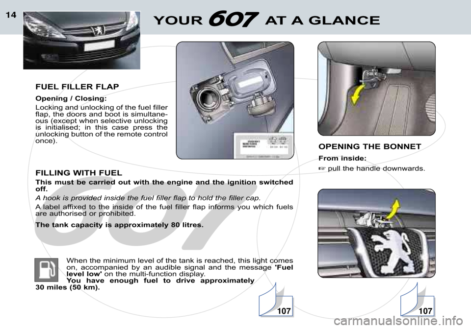 Peugeot 607 Dag 2002  Owners Manual 14
FUEL FILLER FLAP 
Opening / Closing: 
Locking and unlocking of the fuel filler 
flap, the doors and boot is simultane�
ous (except when selective unlocking
is  initialised;  in  this  case  press  