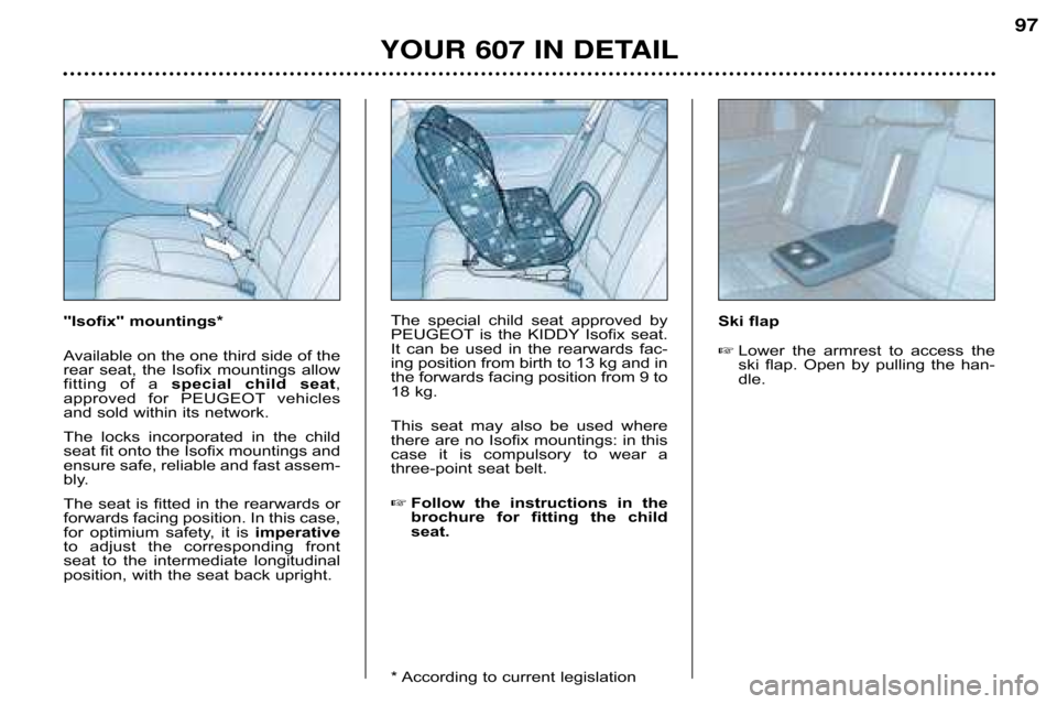 Peugeot 607 Dag 2002 Owners Manual YOUR 607 IN DETAIL97
Isofix mountings* 
Available on the one third side of the 
rear  seat,  the  Isofix  mountings  allow
fitting  of  a 
special  child  seat ,
approved  for  PEUGEOT vehicles
an