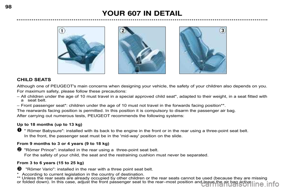 Peugeot 607 Dag 2002 Owners Manual YOUR 607 IN DETAIL
98
CHILD SEATS 
Although one of PEUGEOTs main concerns when designing your vehicl
e, the safety of your children also depends on you.
For maximum safety, please follow these precau