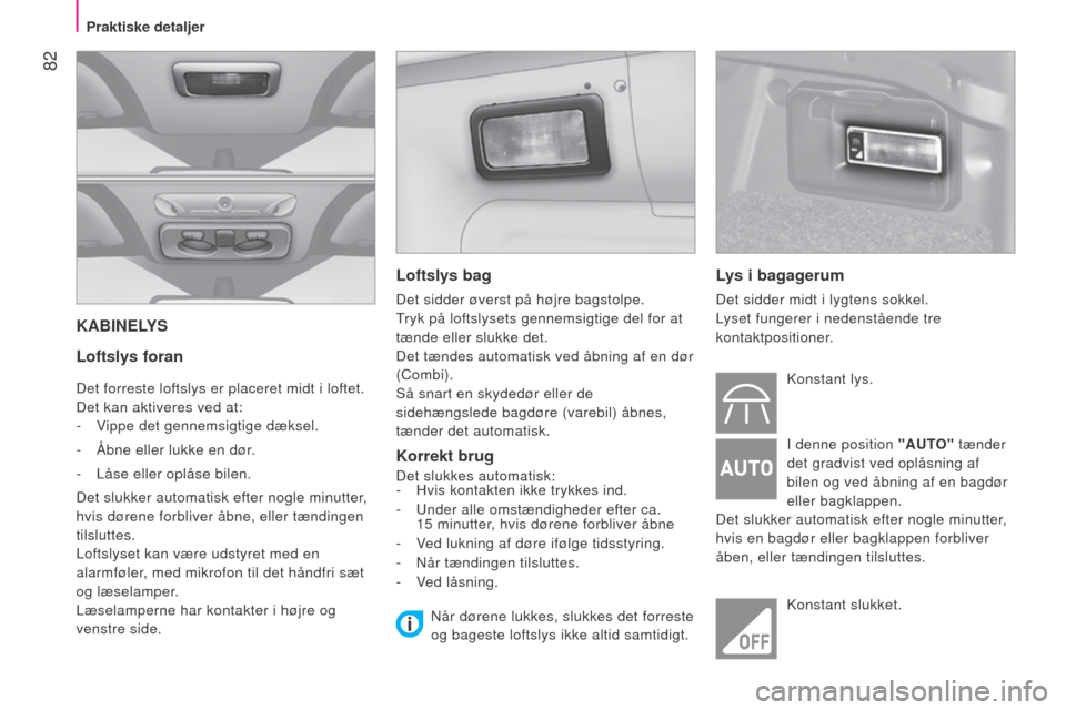 Peugeot Bipper 2015  Instruktionsbog (in Danish)  82
Bipper_da_Chap04_ergonomie_ed02-2014
KABINELYS
Loftslys foran
Det forreste loftslys er placeret midt i loftet.
Det kan aktiveres ved at:
- 
V
 ippe det gennemsigtige dæksel.
-
 
Åbne eller lukke