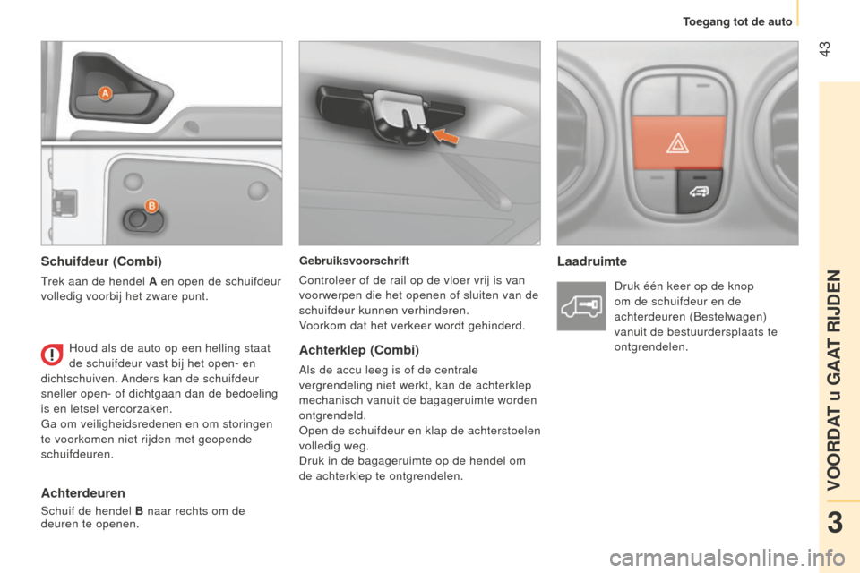 Peugeot Bipper 2015  Handleiding (in Dutch)  43
Bipper_nl_Chap03_pret-a-partir_ed02-2014
Gebruiksvoorschrift
Controleer of de rail op de vloer vrij is van 
voorwerpen die het openen of sluiten van de 
schuifdeur kunnen verhinderen.
Voorkom dat 