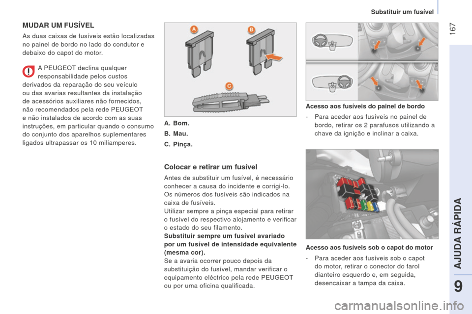 Peugeot Bipper 2015  Manual do proprietário (in Portuguese)  167
Bipper_pt_Chap09_aide-rapide_ed02-2014
MUDAR UM FUSÍVEL
As duas caixas de fusíveis estão localizadas 
no painel de bordo no lado do condutor e 
debaixo do capot do motor.
Colocar e retirar um 