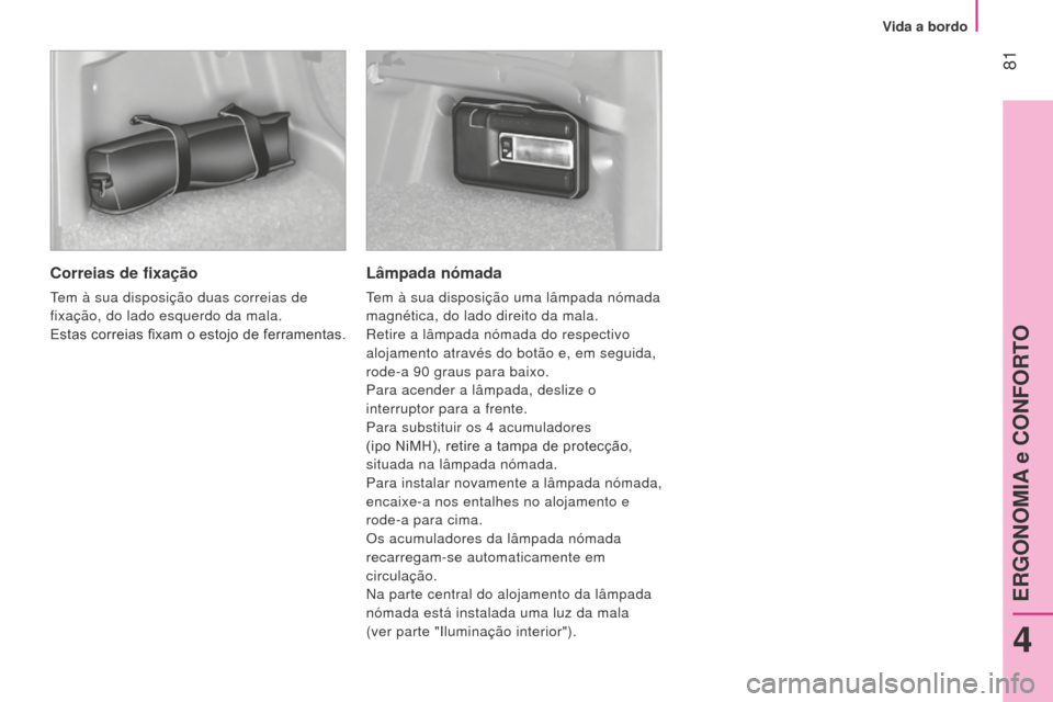 Peugeot Bipper 2015  Manual do proprietário (in Portuguese)  81
Bipper_pt_Chap04_ergonomie_ed02-2014
Correias de fixação
Tem à sua disposição duas correias de 
fixação, do lado esquerdo da mala.
Estas correias fixam o estojo de ferramentas.
Lâmpada nó