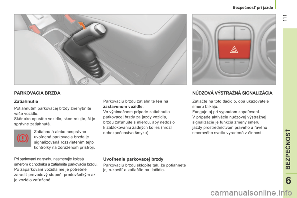 Peugeot Bipper 2015  Užívateľská príručka (in Slovak)  111
Bipper_sk_Chap06_securite_ed02-2014
PARKOVACIA BRZDA
Zatiahnutie
Potiahnutím parkovacej brzdy znehybníte 
vaše vozidlo.
Skôr ako opustíte vozidlo, skontrolujte, či je 
správne zatiahnutá.