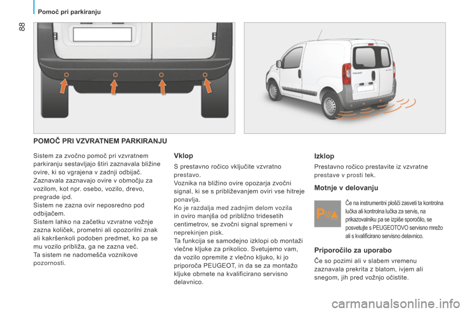 Peugeot Bipper 2015  Priročnik za lastnika (in Slovenian)  88
Bipper_sl_Chap05_technologie_ed02-2014
POMOČPRIVZVRATNEMPARKIRANJU
Sistem za zvočno pomoč pri vzvratnem 
parkiranju sestavljajo štiri zaznavala bližine 
ovire, ki so vgrajena v zadnji odbi