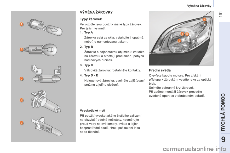 Peugeot Bipper 2015  Návod k obsluze (in Czech)  161
Bipper_cs_Chap09_aide-rapide_ed02-2014
Přední světla
Otevřete kapotu motoru. Pro získání 
přístupu k žárovkám vsuňte ruku za optický 
blok.
Sejměte ochranný kryt žárovek.
Při z