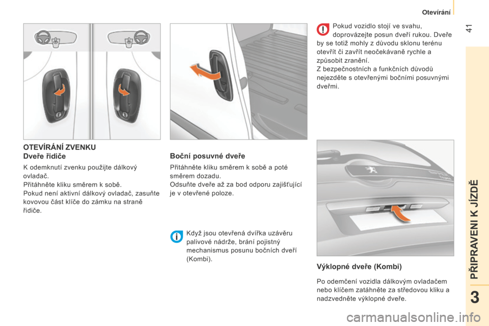 Peugeot Bipper 2015  Návod k obsluze (in Czech)  41
Bipper_cs_Chap03_pret-a-partir_ed02-2014
OTEVÍRÁNÍ ZVENKU
Dveře řidiče
K odemknutí zvenku použijte dálkový 
ovladač.
Přitáhněte kliku směrem k sobě.
Pokud není aktivní dálkový 