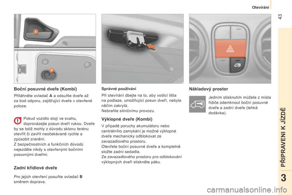 Peugeot Bipper 2015  Návod k obsluze (in Czech)  43
Bipper_cs_Chap03_pret-a-partir_ed02-2014
Správné používání
Při otevírání dbejte na to, aby vodicí lišta 
na podlaze, umožňující posun dveří, nebyla 
něčím zakrytá.
Nebraňte 